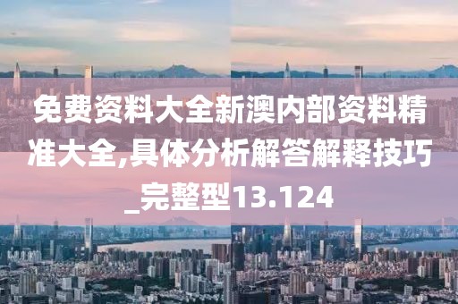 免費資料大全新澳內部資料精準大全,具體分析解答解釋技巧_完整型13.124