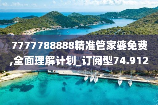 7777788888精準管家婆免費,全面理解計劃_訂閱型74.912