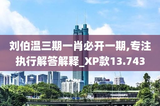 劉伯溫三期一肖必開一期,專注執行解答解釋_XP款13.743