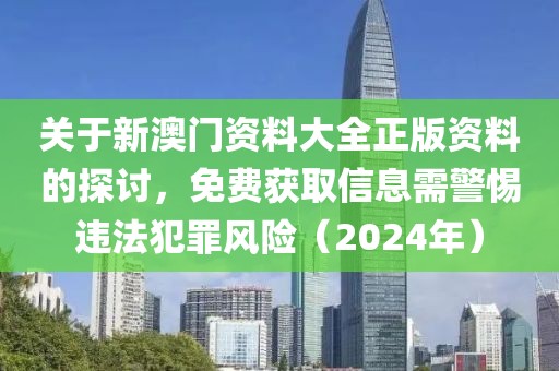 關于新澳門資料大全正版資料的探討，免費獲取信息需警惕違法犯罪風險（2024年）