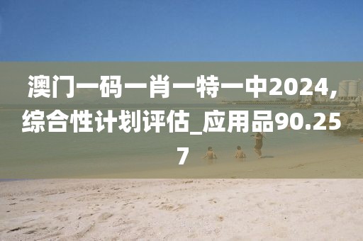 澳門一碼一肖一特一中2024,綜合性計劃評估_應用品90.257