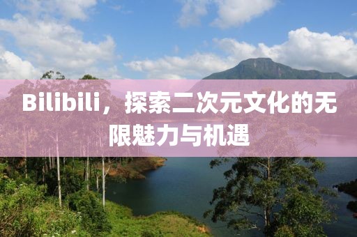 Bilibili,探索二次元文化的無限魅力與機遇