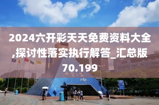 2024六開彩天天免費資料大全,探討性落實執行解答_匯總版70.199