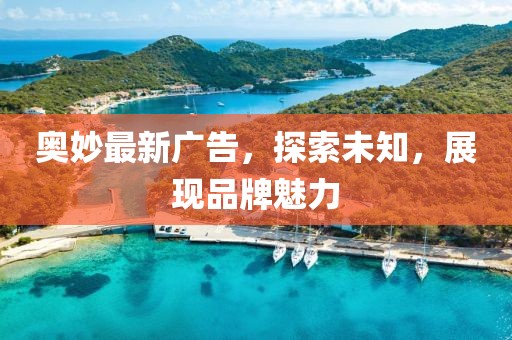 奧妙最新廣告，探索未知，展現品牌魅力