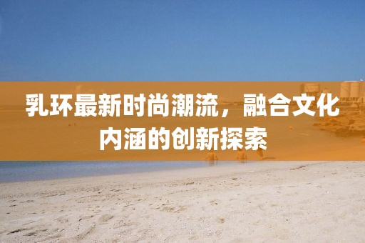 乳環最新時尚潮流，融合文化內涵的創新探索
