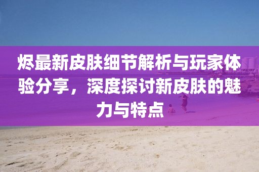 燼最新皮膚細節解析與玩家體驗分享,深度探討新皮膚的魅力與特點