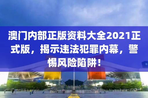 澳門內(nèi)部正版資料大全2021正式版，揭示違法犯罪內(nèi)幕，警惕風(fēng)險陷阱！