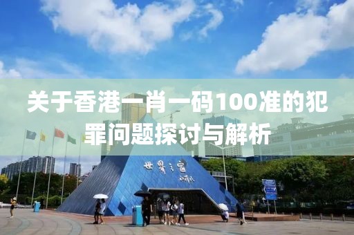 關于香港一肖一碼100準的犯罪問題探討與解析