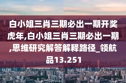 白小姐三肖三期必出一期開獎虎年,白小姐三肖三期必出一期,思維研究解答解釋路徑_領航品13.251