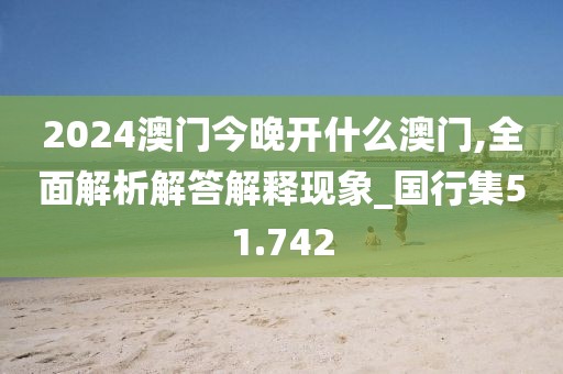 2024澳門今晚開什么澳門,全面解析解答解釋現象_國行集51.742
