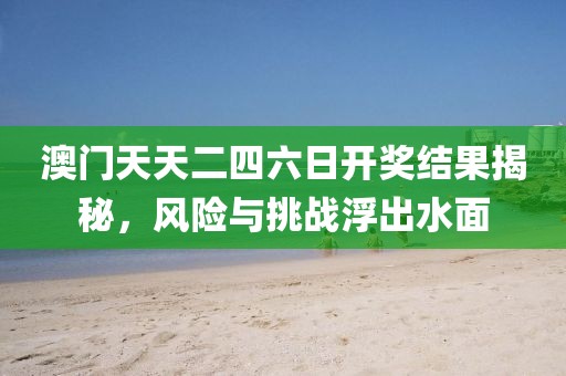 澳門天天二四六日開獎結果揭秘,風險與挑戰浮出水面