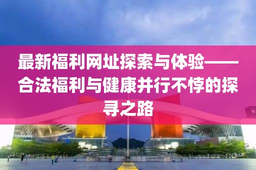 最新福利網址探索與體驗——合法福利與健康并行不悖的探尋之路