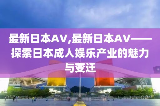 最新日本AV,最新日本AV——探索日本成人娛樂產業的魅力與變遷