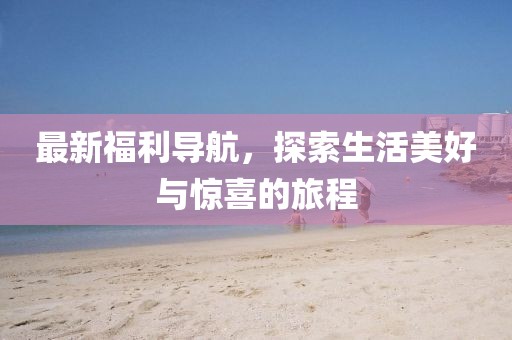 最新福利導航，探索生活美好與驚喜的旅程