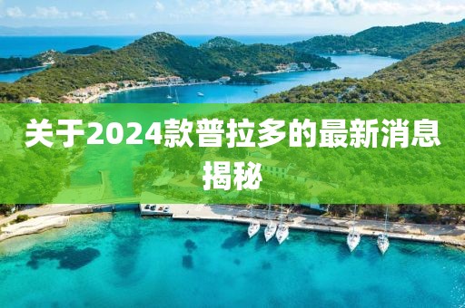 關于2024款普拉多的最新消息揭秘