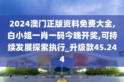 2024澳門正版資料免費大全,白小姐一肖一碼今晚開獎,可持續發展探索執行_升級款45.244