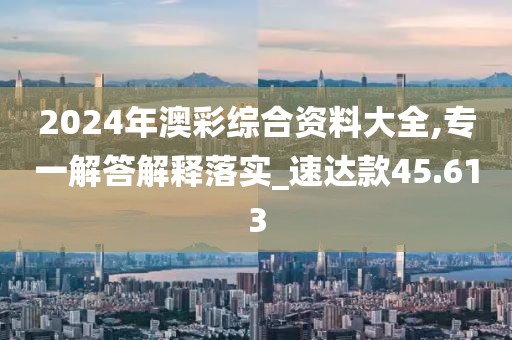 2024年澳彩綜合資料大全,專一解答解釋落實_速達款45.613