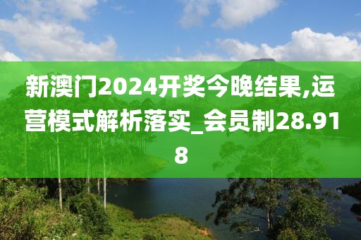 新澳門2024開獎今晚結(jié)果,運(yùn)營模式解析落實(shí)_會員制28.918