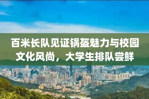 百米長隊見證鍋盔魅力與校園文化風尚，大學生排隊嘗鮮
