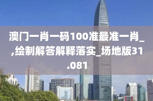 澳門一肖一碼100準(zhǔn)最準(zhǔn)一肖_,繪制解答解釋落實(shí)_場地版31.081