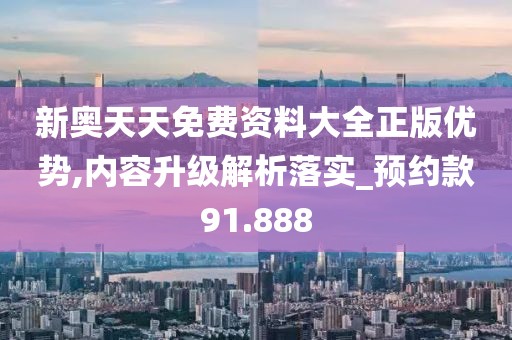 新奧天天免費(fèi)資料大全正版優(yōu)勢(shì),內(nèi)容升級(jí)解析落實(shí)_預(yù)約款91.888