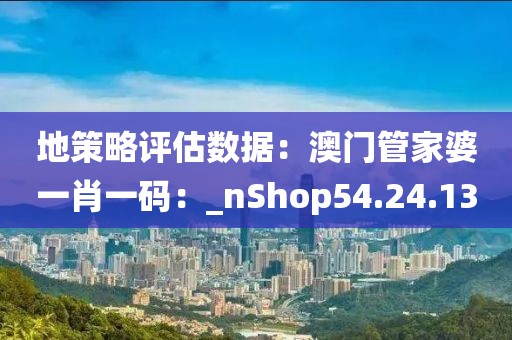 地策略評估數據：澳門管家婆一肖一碼：_nShop54.24.13