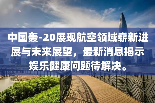 中國(guó)轟-20展現(xiàn)航空領(lǐng)域嶄新進(jìn)展與未來(lái)展望,最新消息揭示娛樂健康問(wèn)題待解決。