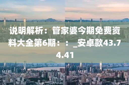 說(shuō)明解析：管家婆今期免費(fèi)資料大全第6期：：_安卓款43.74.41