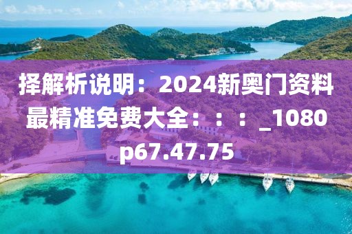 擇解析說明:2024新奧門資料最精準免費大全:::_1080p67.47.75