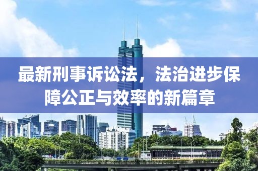 最新刑事訴訟法，法治進步保障公正與效率的新篇章
