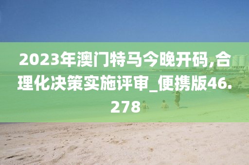 2023年澳門特馬今晚開碼,合理化決策實施評審_便攜版46.278