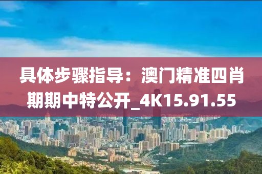 具體步驟指導：澳門精準四肖期期中特公開_4K15.91.55