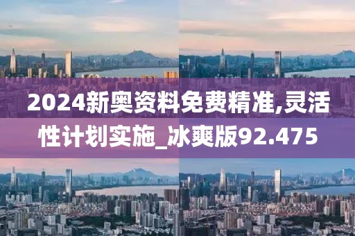 2024新奧資料免費精準,靈活性計劃實施_冰爽版92.475