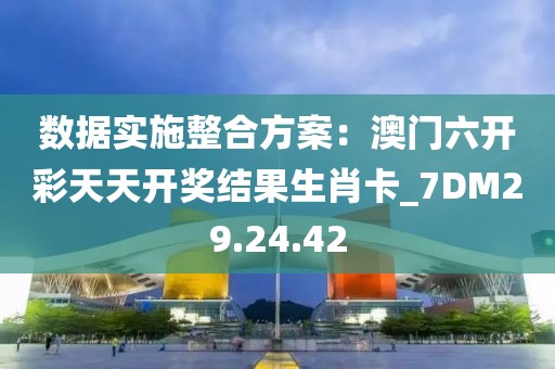 數據實施整合方案:澳門六開彩天天開獎結果生肖卡_7DM29.24.42
