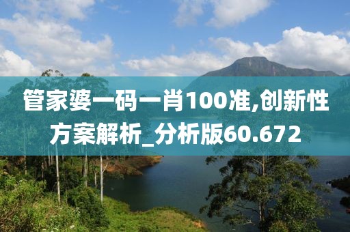 管家婆一碼一肖100準,創新性方案解析_分析版60.672
