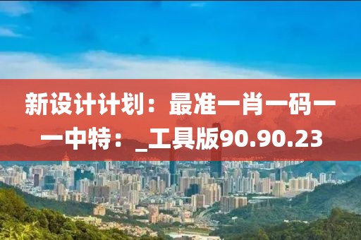 新設計計劃：最準一肖一碼一一中特：_工具版90.90.23