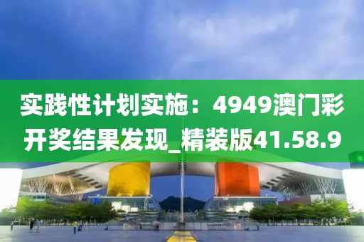 實踐性計劃實施:4949澳門彩開獎結果發(fā)現_精裝版41.58.90