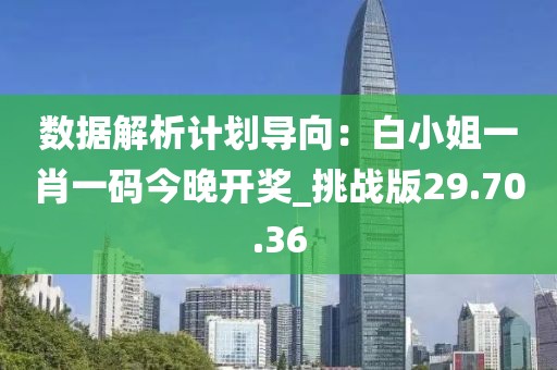 數據解析計劃導向:白小姐一肖一碼今晚開獎_挑戰版29.70.36
