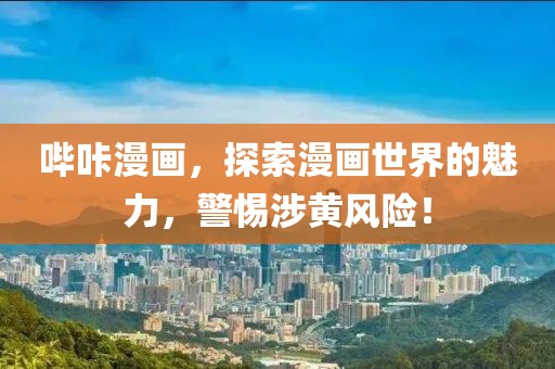 嗶咔漫畫，探索漫畫世界的魅力，警惕涉黃風(fēng)險！