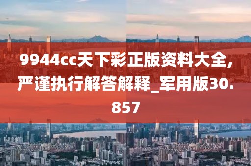 9944cc天下彩正版資料大全,嚴(yán)謹(jǐn)執(zhí)行解答解釋_軍用版30.857