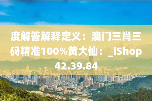 度解答解釋定義：澳門三肖三碼精準100%黃大仙：_iShop42.39.84