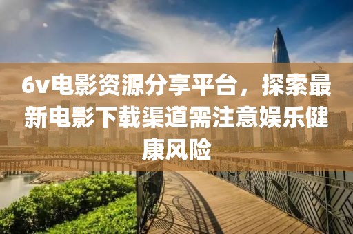 6v電影資源分享平臺，探索最新電影下載渠道需注意娛樂健康風險