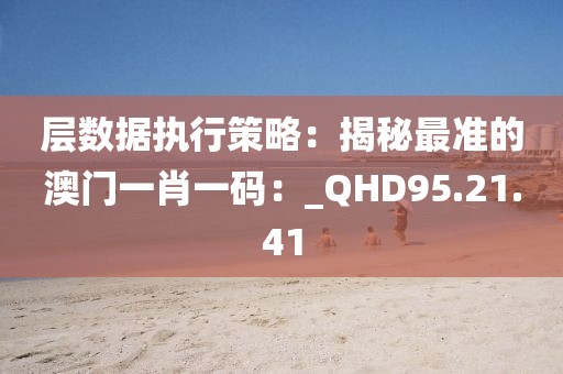 層數據執行策略：揭秘最準的澳門一肖一碼：_QHD95.21.41