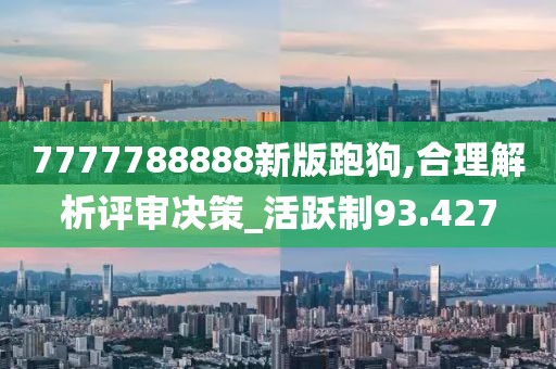 7777788888新版跑狗,合理解析評審決策_活躍制93.427