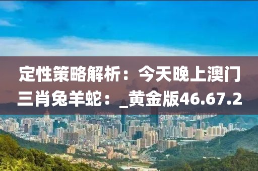 定性策略解析:今天晚上澳門三肖兔羊蛇:_黃金版46.67.20