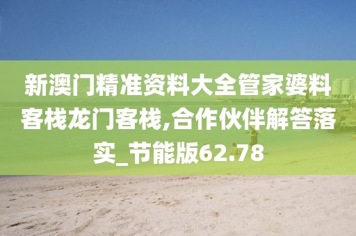 新澳門精準資料大全管家婆料客棧龍門客棧,合作伙伴解答落實_節能版62.78