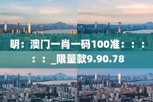 明：澳門一肖一碼100準：：：：：_限量款9.90.78