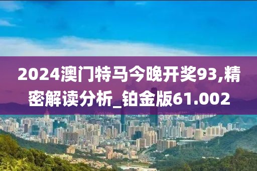 2024澳門特馬今晚開獎93,精密解讀分析_鉑金版61.002