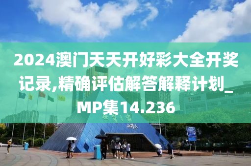 2024澳門天天開好彩大全開獎記錄,精確評估解答解釋計劃_MP集14.236