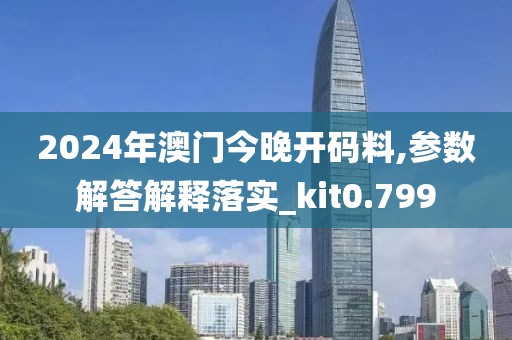 2024年澳門今晚開碼料,參數解答解釋落實_kit0.799